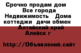 Срочно продам дом  - Все города Недвижимость » Дома, коттеджи, дачи обмен   . Алтайский край,Алейск г.